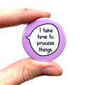 I Take Time To Process Things – Pin Badge Button