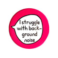 I Struggle With Background Noise – Pin Badge Button